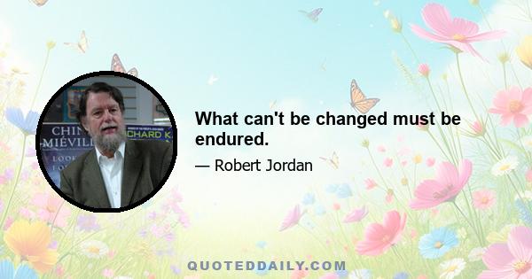 What can't be changed must be endured.