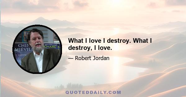 What I love I destroy. What I destroy, I love.