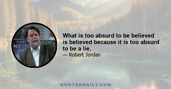 What is too absurd to be believed is believed because it is too absurd to be a lie.