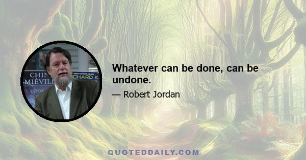 Whatever can be done, can be undone.