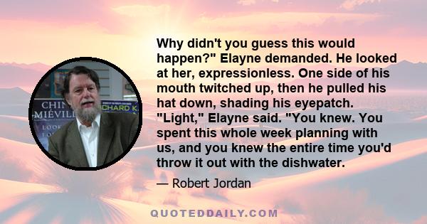 Why didn't you guess this would happen? Elayne demanded. He looked at her, expressionless. One side of his mouth twitched up, then he pulled his hat down, shading his eyepatch. Light, Elayne said. You knew. You spent