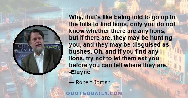 Why, that's like being told to go up in the hills to find lions, only you do not know whether there are any lions, but if there are, they may be hunting you, and they may be disguised as bushes. Oh, and if you find any