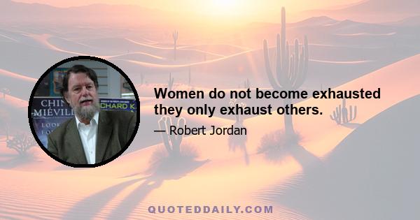 Women do not become exhausted they only exhaust others.