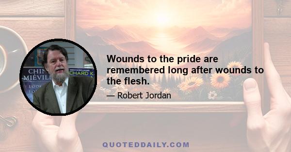 Wounds to the pride are remembered long after wounds to the flesh.