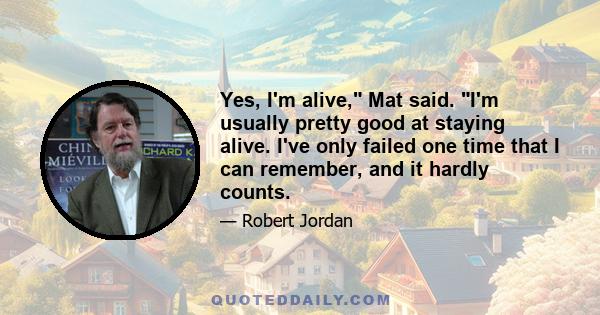 Yes, I'm alive, Mat said. I'm usually pretty good at staying alive. I've only failed one time that I can remember, and it hardly counts.