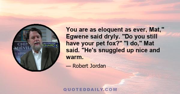 You are as eloquent as ever, Mat, Egwene said dryly. Do you still have your pet fox? I do, Mat said. He's snuggled up nice and warm.