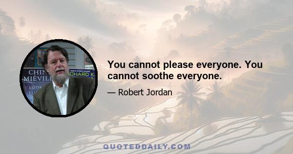 You cannot please everyone. You cannot soothe everyone.