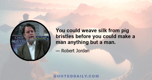 You could weave silk from pig bristles before you could make a man anything but a man.