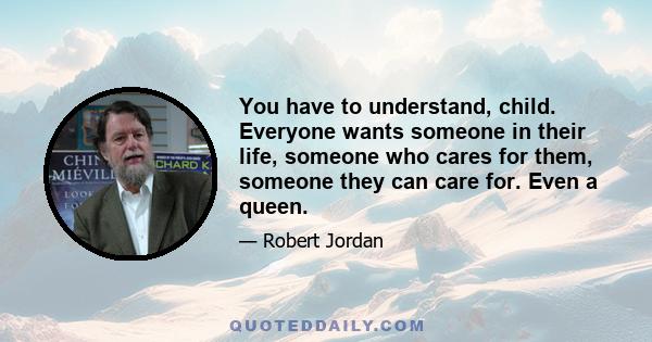 You have to understand, child. Everyone wants someone in their life, someone who cares for them, someone they can care for. Even a queen.