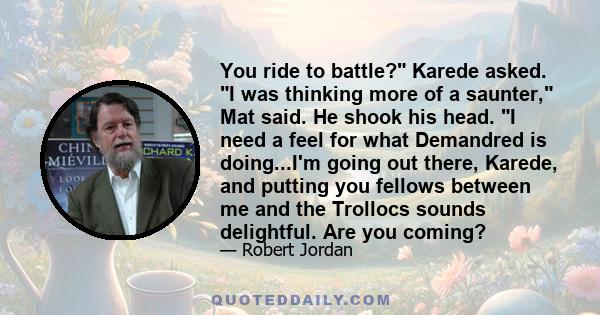 You ride to battle? Karede asked. I was thinking more of a saunter, Mat said. He shook his head. I need a feel for what Demandred is doing...I'm going out there, Karede, and putting you fellows between me and the