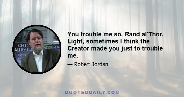 You trouble me so, Rand al'Thor. Light, sometimes I think the Creator made you just to trouble me.