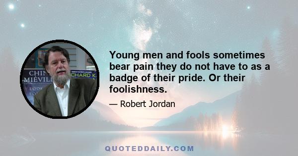 Young men and fools sometimes bear pain they do not have to as a badge of their pride. Or their foolishness.