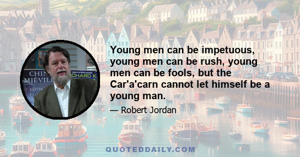 Young men can be impetuous, young men can be rush, young men can be fools, but the Car'a'carn cannot let himself be a young man.