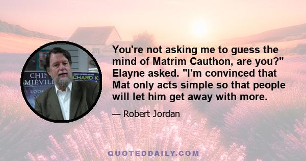 You're not asking me to guess the mind of Matrim Cauthon, are you? Elayne asked. I'm convinced that Mat only acts simple so that people will let him get away with more.