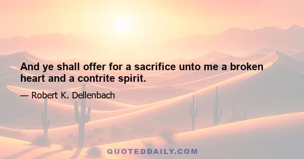 And ye shall offer for a sacrifice unto me a broken heart and a contrite spirit.