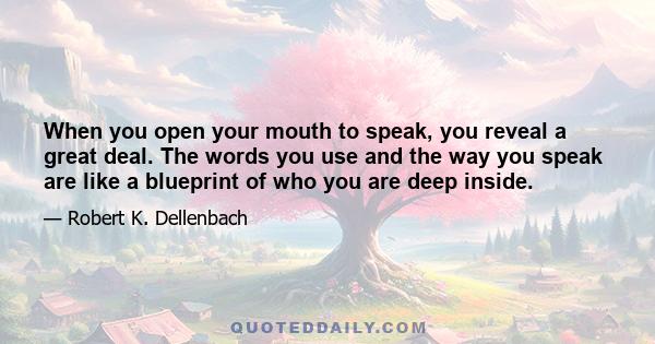 When you open your mouth to speak, you reveal a great deal. The words you use and the way you speak are like a blueprint of who you are deep inside.