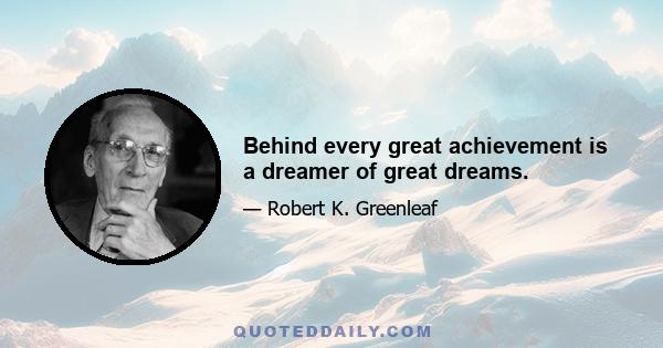 Behind every great achievement is a dreamer of great dreams.