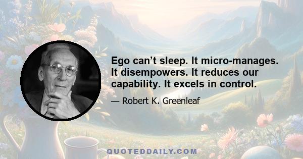 Ego can’t sleep. It micro-manages. It disempowers. It reduces our capability. It excels in control.