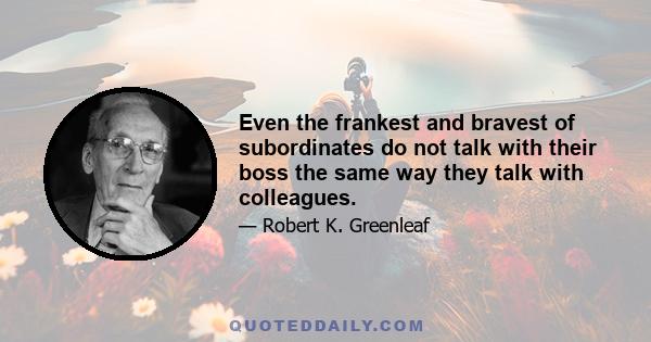 Even the frankest and bravest of subordinates do not talk with their boss the same way they talk with colleagues.