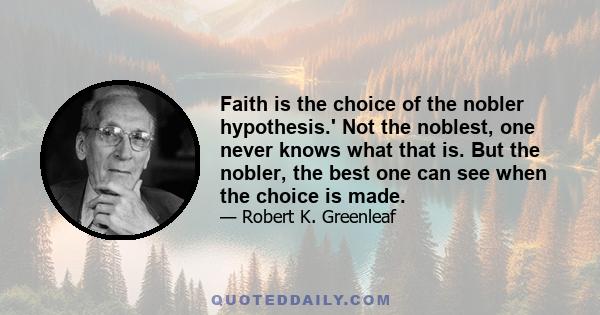 Faith is the choice of the nobler hypothesis.' Not the noblest, one never knows what that is. But the nobler, the best one can see when the choice is made.