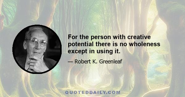 For the person with creative potential there is no wholeness except in using it.