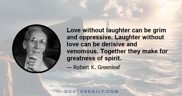 Love without laughter can be grim and oppressive. Laughter without love can be derisive and venomous. Together they make for greatness of spirit.