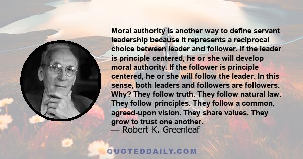 Moral authority is another way to define servant leadership because it represents a reciprocal choice between leader and follower. If the leader is principle centered, he or she will develop moral authority. If the