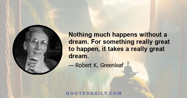 Nothing much happens without a dream. For something really great to happen, it takes a really great dream.