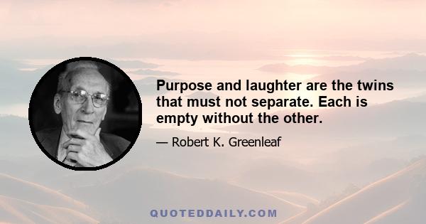 Purpose and laughter are the twins that must not separate. Each is empty without the other.