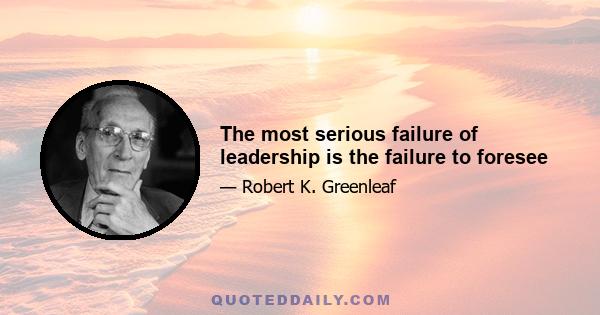 The most serious failure of leadership is the failure to foresee