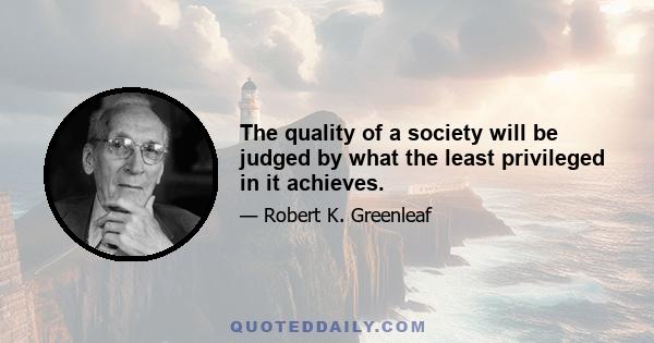 The quality of a society will be judged by what the least privileged in it achieves.