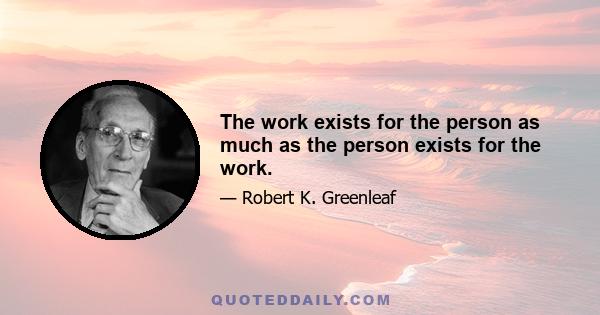 The work exists for the person as much as the person exists for the work.