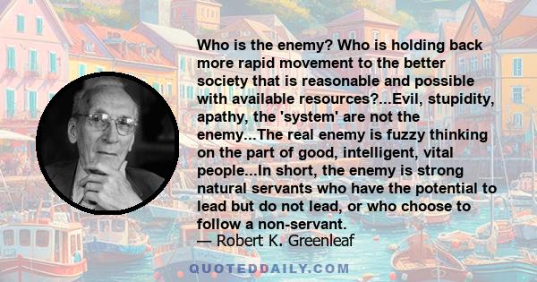 Who is the enemy? Who is holding back more rapid movement to the better society that is reasonable and possible with available resources?...Evil, stupidity, apathy, the 'system' are not the enemy...The real enemy is