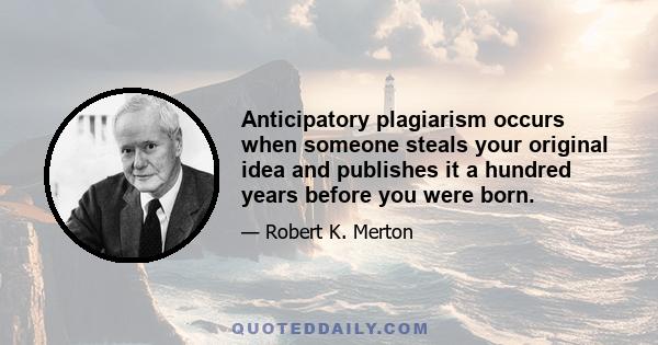 Anticipatory plagiarism occurs when someone steals your original idea and publishes it a hundred years before you were born.