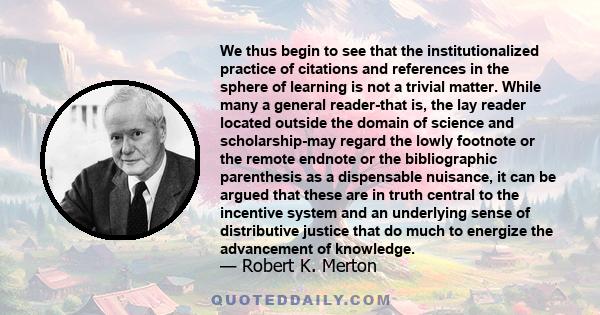 We thus begin to see that the institutionalized practice of citations and references in the sphere of learning is not a trivial matter. While many a general reader-that is, the lay reader located outside the domain of