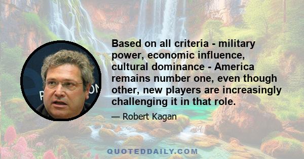 Based on all criteria - military power, economic influence, cultural dominance - America remains number one, even though other, new players are increasingly challenging it in that role.