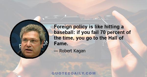 Foreign policy is like hitting a baseball: if you fail 70 percent of the time, you go to the Hall of Fame.