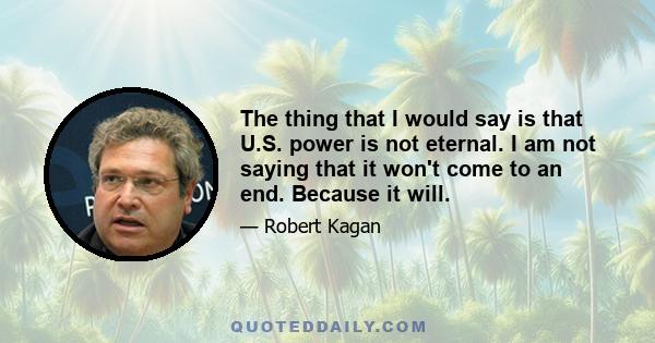 The thing that I would say is that U.S. power is not eternal. I am not saying that it won't come to an end. Because it will.