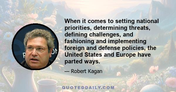 When it comes to setting national priorities, determining threats, defining challenges, and fashioning and implementing foreign and defense policies, the United States and Europe have parted ways.