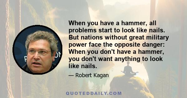 When you have a hammer, all problems start to look like nails. But nations without great military power face the opposite danger: When you don't have a hammer, you don't want anything to look like nails.