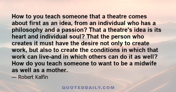 How to you teach someone that a theatre comes about first as an idea, from an individual who has a philosophy and a passion? That a theatre's idea is its heart and individual soul? That the person who creates it must