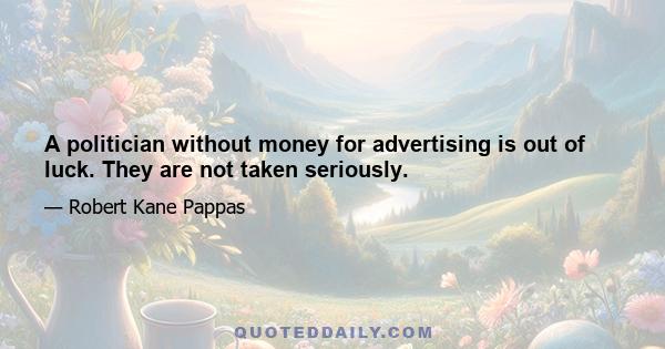 A politician without money for advertising is out of luck. They are not taken seriously.