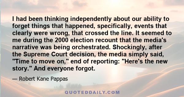 I had been thinking independently about our ability to forget things that happened, specifically, events that clearly were wrong, that crossed the line. It seemed to me during the 2000 election recount that the media's