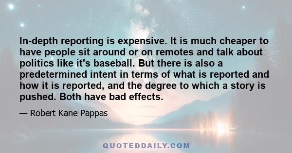 In-depth reporting is expensive. It is much cheaper to have people sit around or on remotes and talk about politics like it's baseball. But there is also a predetermined intent in terms of what is reported and how it is 