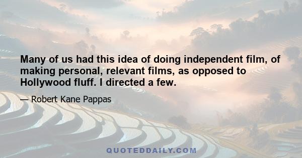 Many of us had this idea of doing independent film, of making personal, relevant films, as opposed to Hollywood fluff. I directed a few.