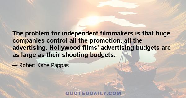 The problem for independent filmmakers is that huge companies control all the promotion, all the advertising. Hollywood films' advertising budgets are as large as their shooting budgets.