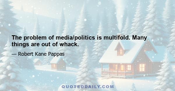 The problem of media/politics is multifold. Many things are out of whack.