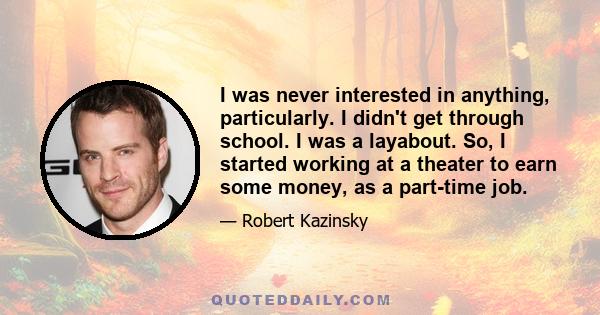 I was never interested in anything, particularly. I didn't get through school. I was a layabout. So, I started working at a theater to earn some money, as a part-time job.