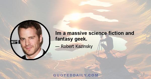 Im a massive science fiction and fantasy geek.