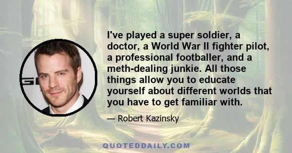 I've played a super soldier, a doctor, a World War II fighter pilot, a professional footballer, and a meth-dealing junkie. All those things allow you to educate yourself about different worlds that you have to get